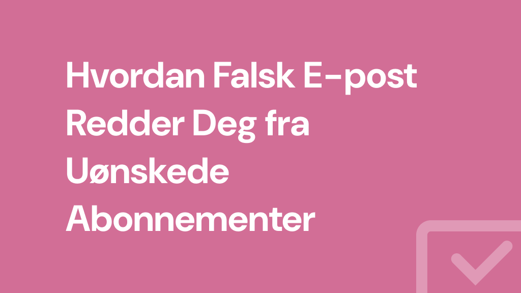 Hvordan Falsk E-post Redder Deg fra Uønskede Abonnementer