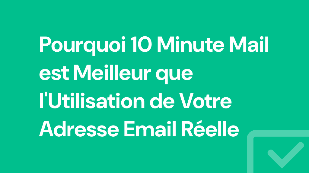 Pourquoi 10 Minute Mail est Meilleur que l'Utilisation de Votre Adresse Email Réelle